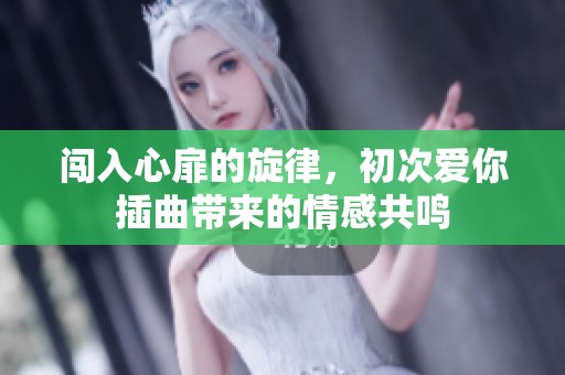 闯入心扉的旋律，初次爱你插曲带来的情感共鸣