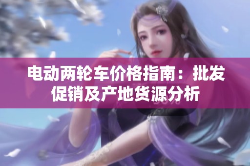 电动两轮车价格指南：批发促销及产地货源分析