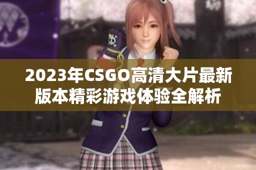 2023年CSGO高清大片最新版本精彩游戏体验全解析