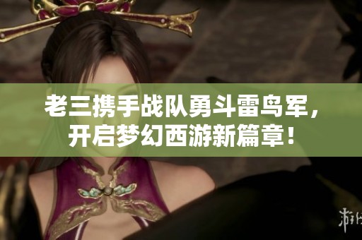 老三携手战队勇斗雷鸟军，开启梦幻西游新篇章！