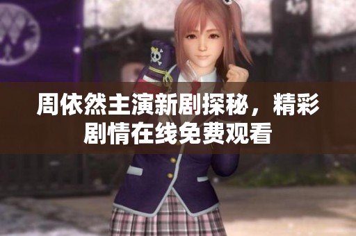 周依然主演新剧探秘，精彩剧情在线免费观看