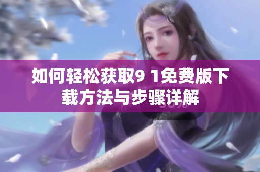 如何轻松获取9 1免费版下载方法与步骤详解