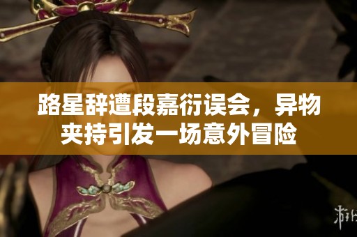 路星辞遭段嘉衍误会，异物夹持引发一场意外冒险