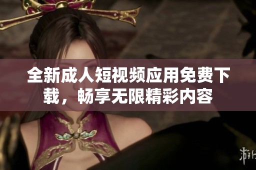 全新成人短视频应用免费下载，畅享无限精彩内容