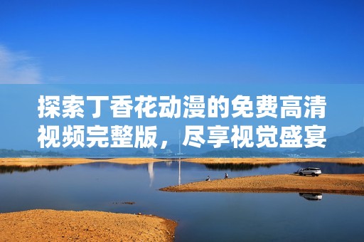 探索丁香花动漫的免费高清视频完整版，尽享视觉盛宴