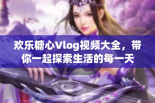 欢乐糖心Vlog视频大全，带你一起探索生活的每一天