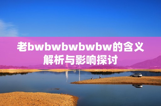 老bwbwbwbwbw的含义解析与影响探讨