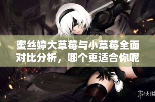 蜜丝婷大草莓与小草莓全面对比分析，哪个更适合你呢？