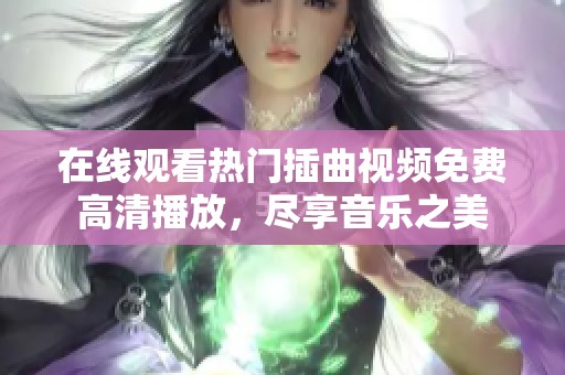 在线观看热门插曲视频免费高清播放，尽享音乐之美