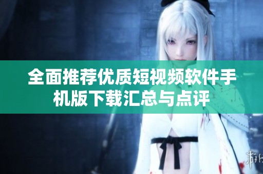 全面推荐优质短视频软件手机版下载汇总与点评