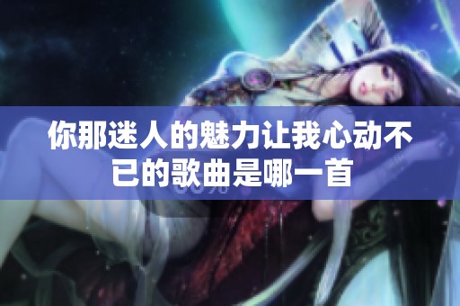 你那迷人的魅力让我心动不已的歌曲是哪一首