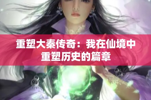 重塑大秦传奇：我在仙境中重塑历史的篇章