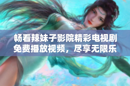 畅看辣妹子影院精彩电视剧免费播放视频，尽享无限乐趣