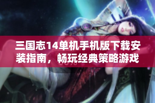 三国志14单机手机版下载安装指南，畅玩经典策略游戏