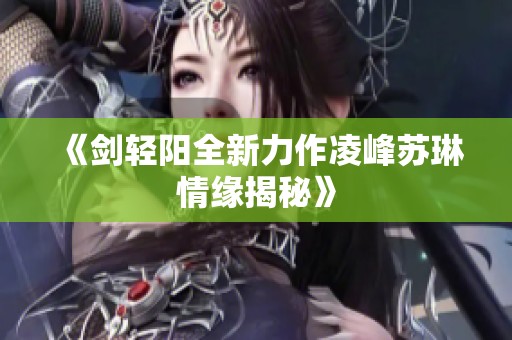 《剑轻阳全新力作凌峰苏琳情缘揭秘》