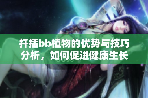扦插bb植物的优势与技巧分析，如何促进健康生长