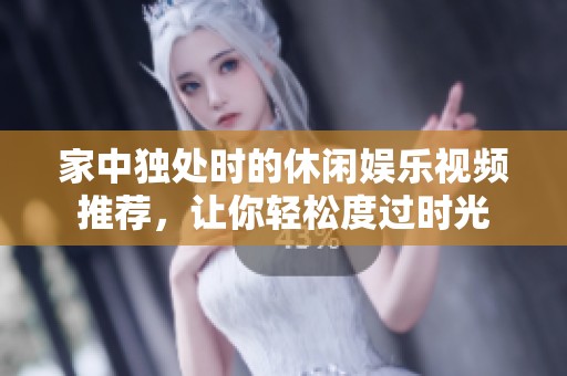家中独处时的休闲娱乐视频推荐，让你轻松度过时光