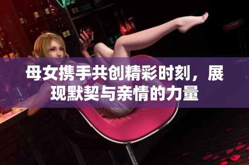 母女携手共创精彩时刻，展现默契与亲情的力量