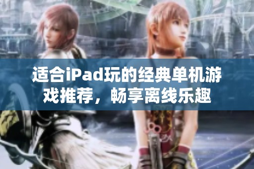 适合iPad玩的经典单机游戏推荐，畅享离线乐趣
