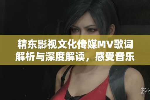 精东影视文化传媒MV歌词解析与深度解读，感受音乐魅力