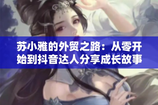 苏小雅的外贸之路：从零开始到抖音达人分享成长故事