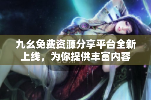 九幺免费资源分享平台全新上线，为你提供丰富内容