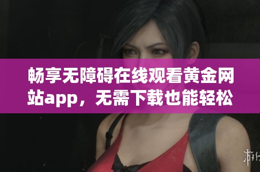 畅享无障碍在线观看黄金网站app，无需下载也能轻松体验