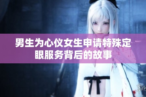 男生为心仪女生申请特殊定眼服务背后的故事