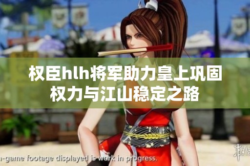 权臣hlh将军助力皇上巩固权力与江山稳定之路