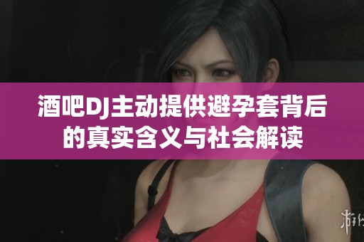 酒吧DJ主动提供避孕套背后的真实含义与社会解读