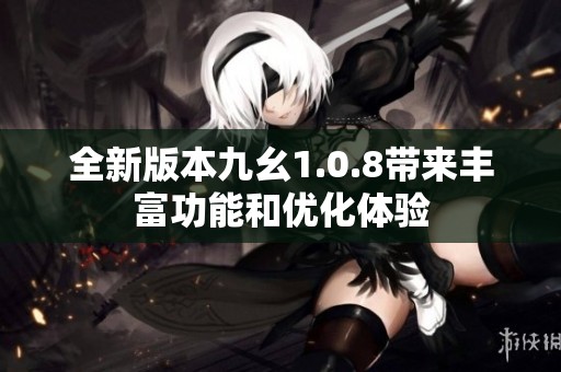 全新版本九幺1.0.8带来丰富功能和优化体验