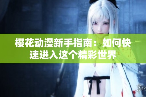 樱花动漫新手指南：如何快速进入这个精彩世界