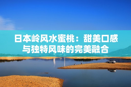日本岭风水蜜桃：甜美口感与独特风味的完美融合