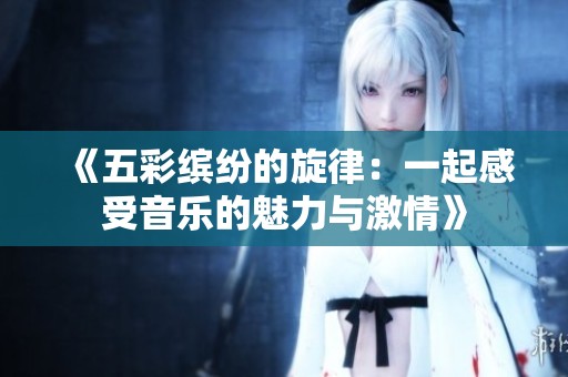 《五彩缤纷的旋律：一起感受音乐的魅力与激情》