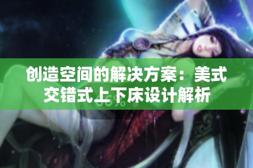 创造空间的解决方案：美式交错式上下床设计解析