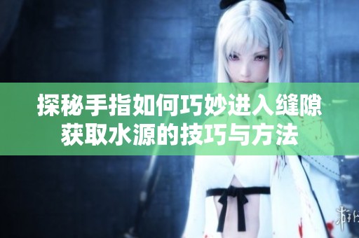 探秘手指如何巧妙进入缝隙获取水源的技巧与方法