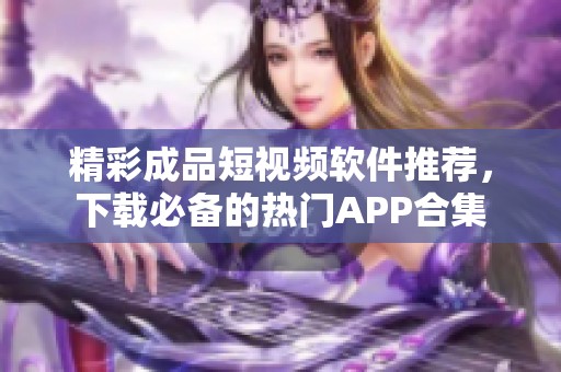 精彩成品短视频软件推荐，下载必备的热门APP合集