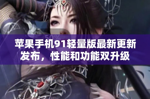 苹果手机91轻量版最新更新发布，性能和功能双升级