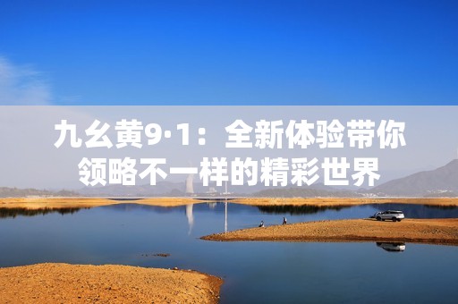 九幺黄9·1：全新体验带你领略不一样的精彩世界