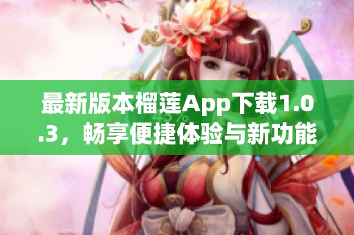 最新版本榴莲App下载1.0.3，畅享便捷体验与新功能