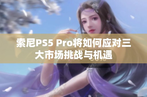 索尼PS5 Pro将如何应对三大市场挑战与机遇