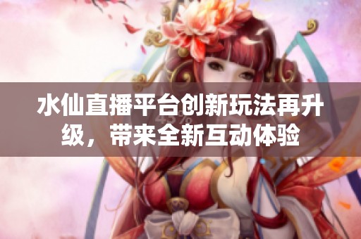水仙直播平台创新玩法再升级，带来全新互动体验