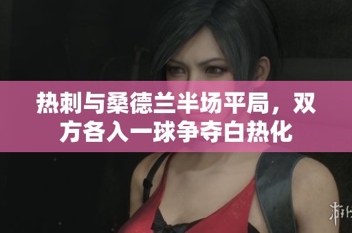 热刺与桑德兰半场平局，双方各入一球争夺白热化
