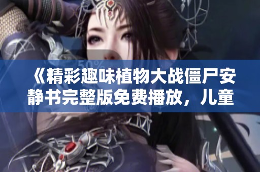 《精彩趣味植物大战僵尸安静书完整版免费播放，儿童动画片乐趣无限》
