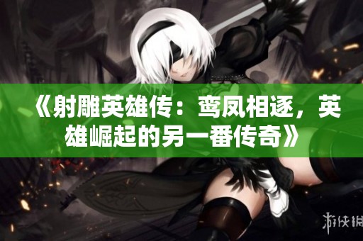 《射雕英雄传：鸾凤相逐，英雄崛起的另一番传奇》