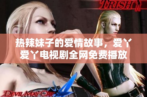 热辣妹子的爱情故事，爱丫爱丫电视剧全网免费播放