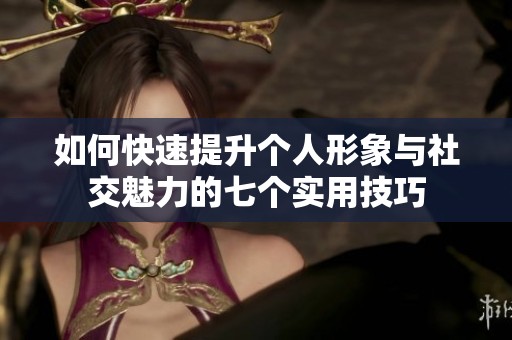 如何快速提升个人形象与社交魅力的七个实用技巧