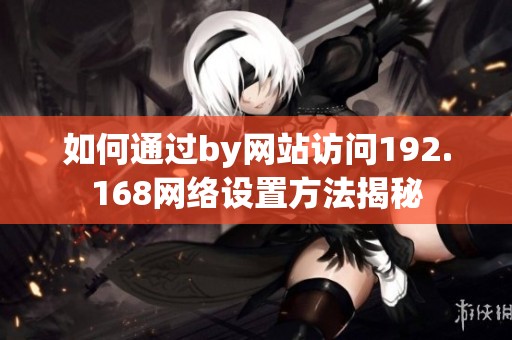 如何通过by网站访问192.168网络设置方法揭秘
