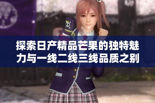 探索日产精品芒果的独特魅力与一线二线三线品质之别