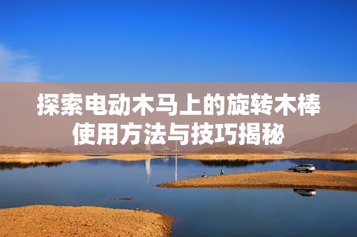 探索电动木马上的旋转木棒使用方法与技巧揭秘